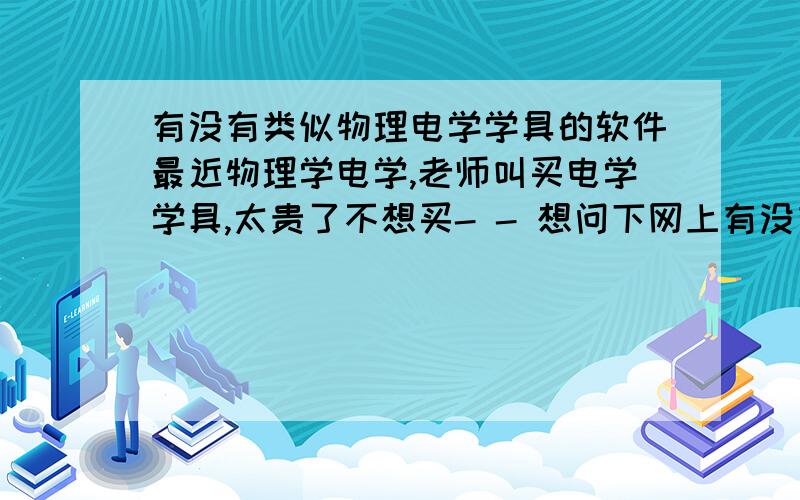 有没有类似物理电学学具的软件最近物理学电学,老师叫买电学学具,太贵了不想买- - 想问下网上有没有类似的软件,就是有电源,导线之类的,闭合开关后能检验出电路正不正确的那种894222473,我