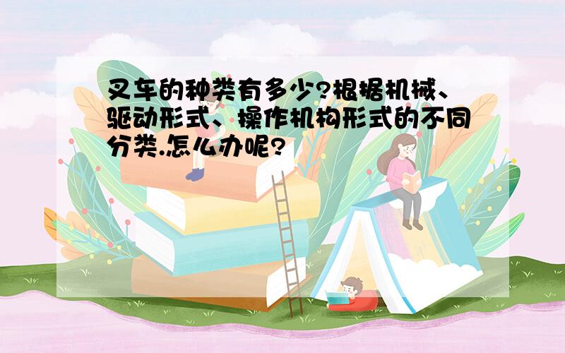 叉车的种类有多少?根据机械、驱动形式、操作机构形式的不同分类.怎么办呢?