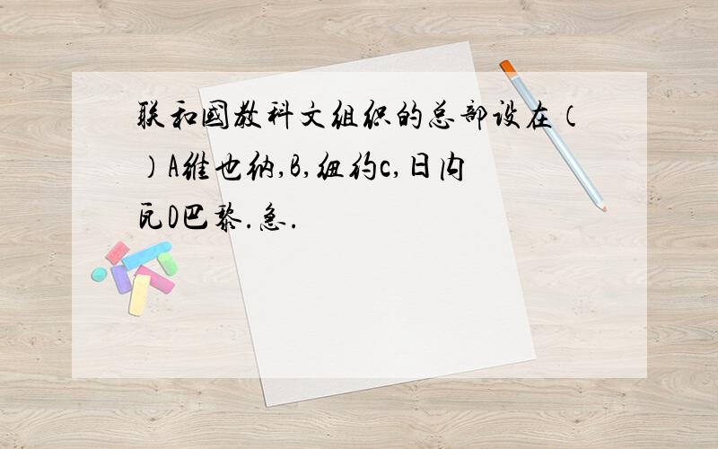 联和国教科文组织的总部设在（）A维也纳,B,纽约c,日内瓦D巴黎.急.