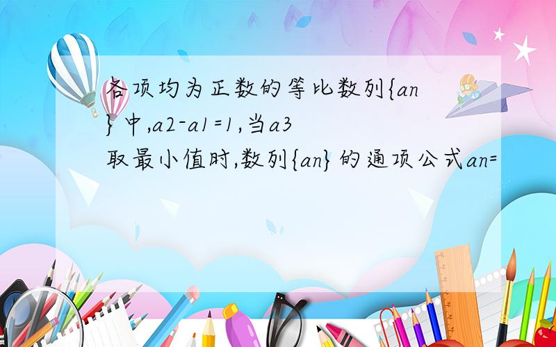 各项均为正数的等比数列{an}中,a2-a1=1,当a3取最小值时,数列{an}的通项公式an=