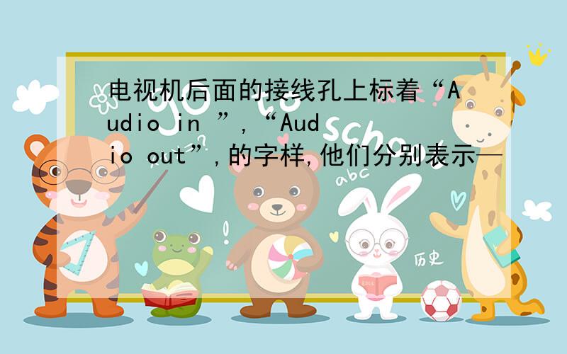 电视机后面的接线孔上标着“Audio in ”,“Audio out”,的字样,他们分别表示—