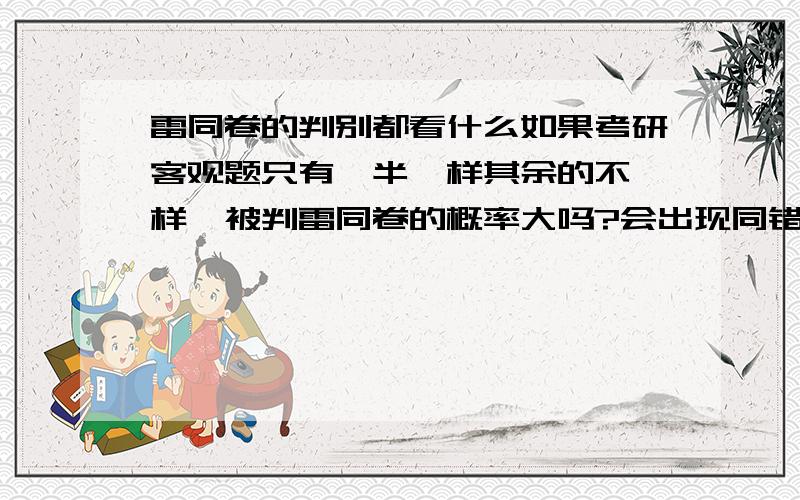 雷同卷的判别都看什么如果考研客观题只有一半一样其余的不一样,被判雷同卷的概率大吗?会出现同错率到达百分之70的情况吗?