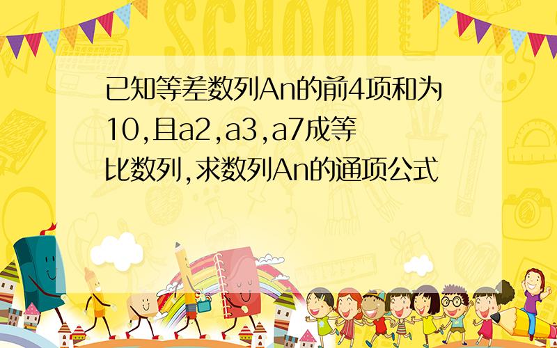 已知等差数列An的前4项和为10,且a2,a3,a7成等比数列,求数列An的通项公式