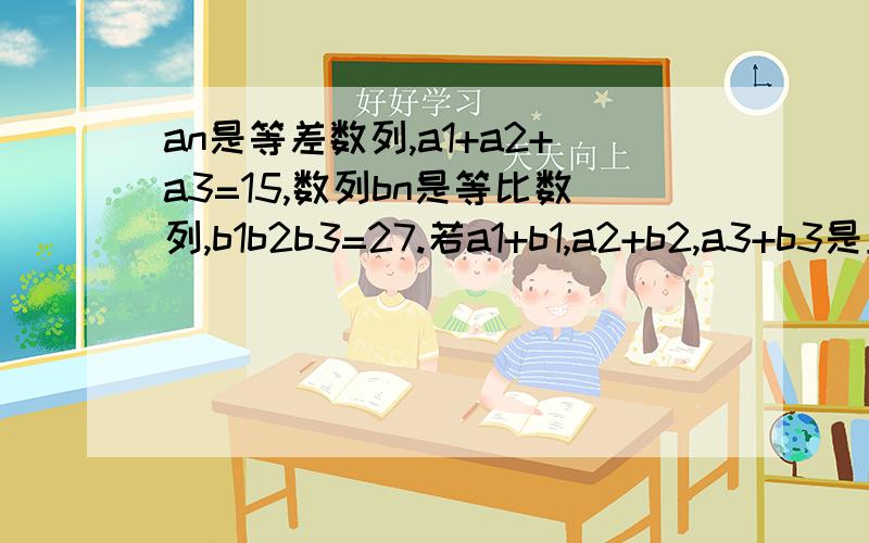 an是等差数列,a1+a2+a3=15,数列bn是等比数列,b1b2b3=27.若a1+b1,a2+b2,a3+b3是正整数且成等比数列,求a3最大值