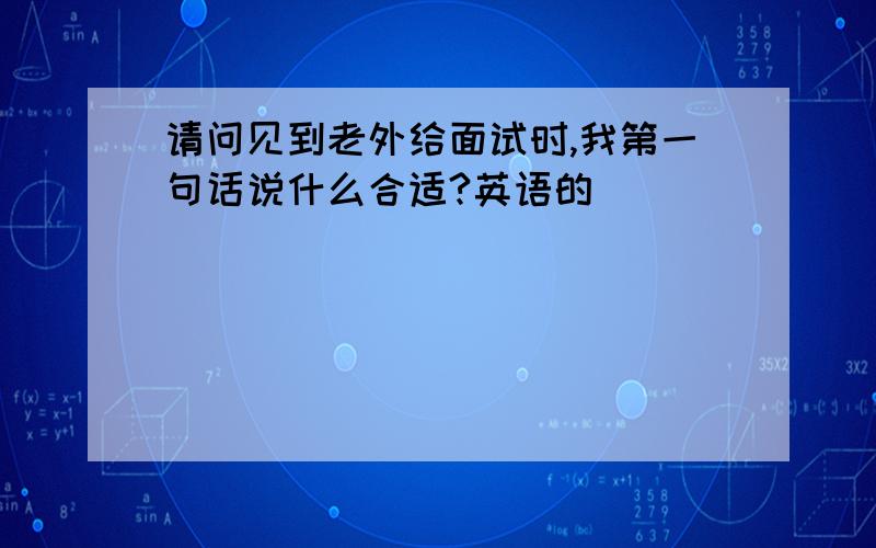 请问见到老外给面试时,我第一句话说什么合适?英语的