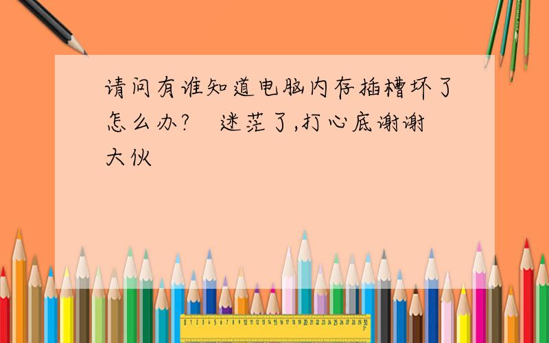 请问有谁知道电脑内存插槽坏了怎么办?　迷茫了,打心底谢谢大伙