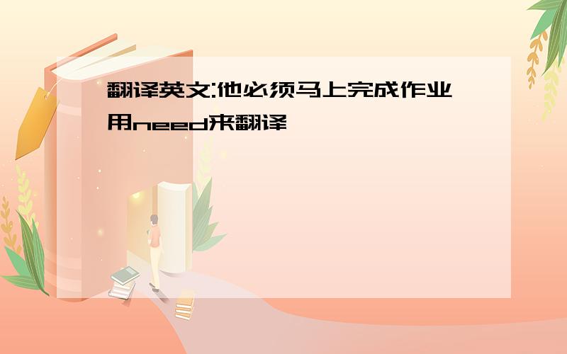 翻译英文:他必须马上完成作业用need来翻译