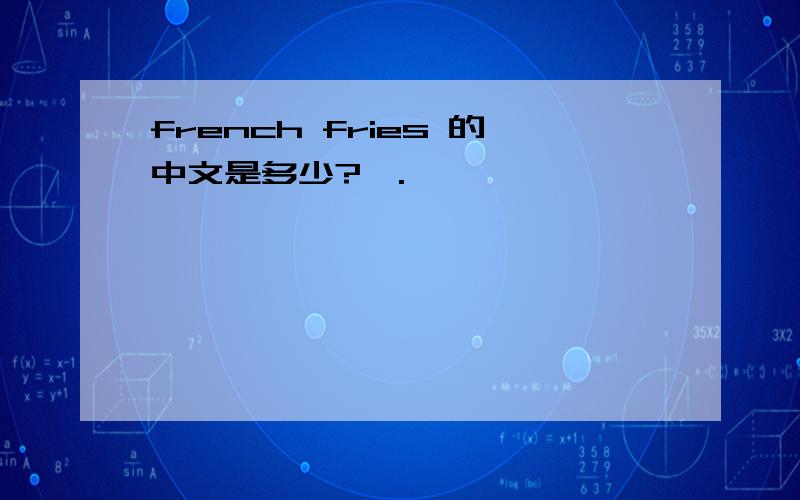 french fries 的中文是多少?^.^