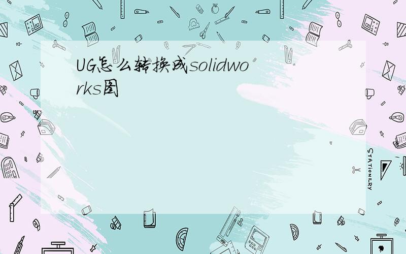 UG怎么转换成solidworks图