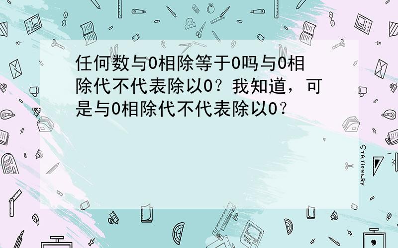 任何数与0相除等于0吗与0相除代不代表除以0？我知道，可是与0相除代不代表除以0？