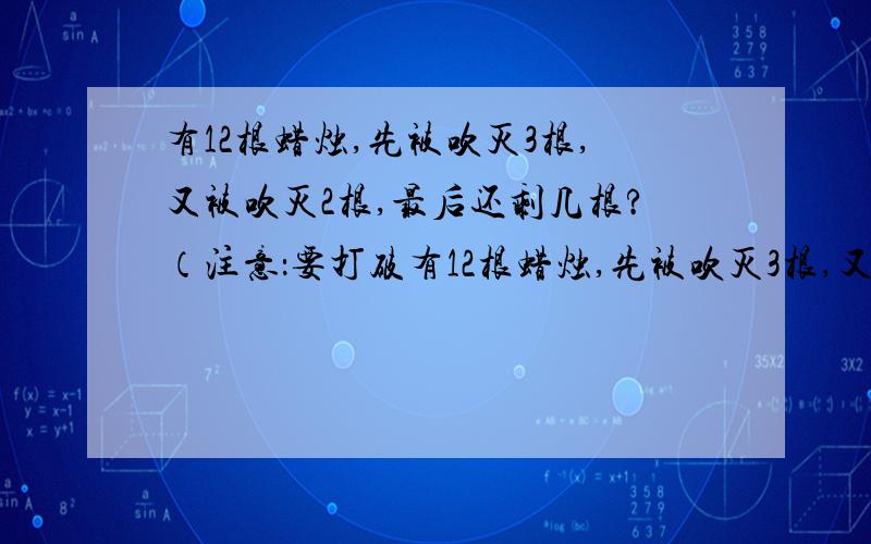 有12根蜡烛,先被吹灭3根,又被吹灭2根,最后还剩几根?（注意：要打破有12根蜡烛,先被吹灭3根,又被吹灭2根,最后还剩几根?（注意：要打破常规.）