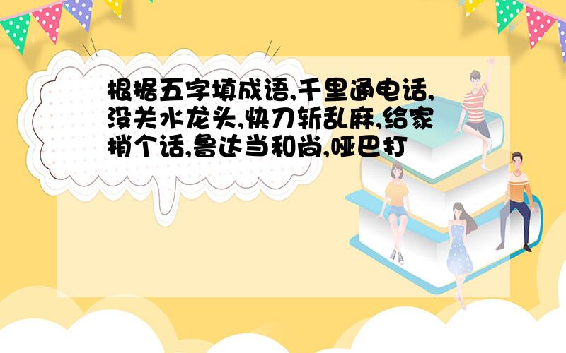 根据五字填成语,千里通电话,没关水龙头,快刀斩乱麻,给家捎个话,鲁达当和尚,哑巴打