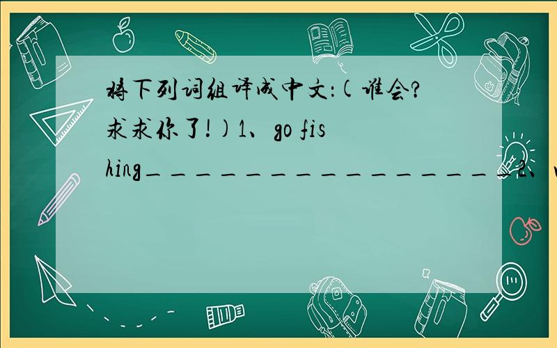 将下列词组译成中文：(谁会?求求你了!)1、go fishing_______________2、watch TV_________________3、see a film_________________4、go out_______________5/help each other_____________6/help other people____________7/work hard____________