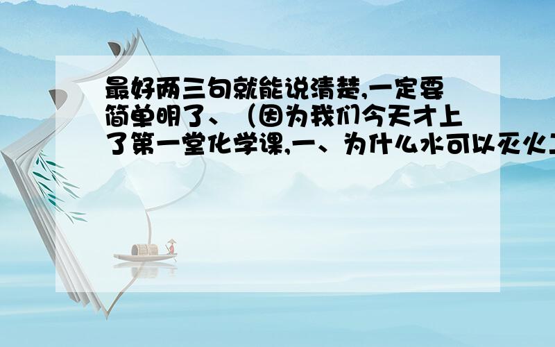 最好两三句就能说清楚,一定要简单明了、（因为我们今天才上了第一堂化学课,一、为什么水可以灭火二、为什么铁会生锈三、为什么电池可反复使用