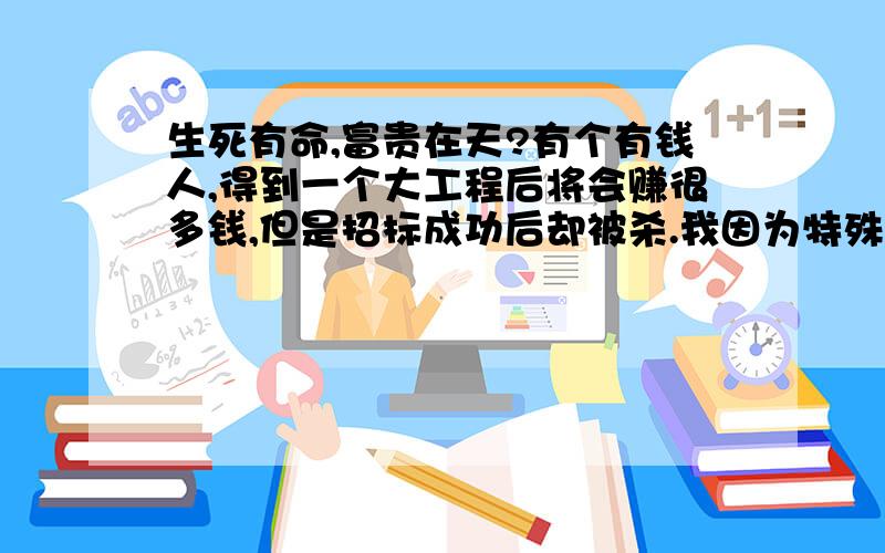 生死有命,富贵在天?有个有钱人,得到一个大工程后将会赚很多钱,但是招标成功后却被杀.我因为特殊原因,丧失工作能力.但是,我有个好爸爸,给我买了房子和车子,我娶了老婆,老婆家拆迁,我们