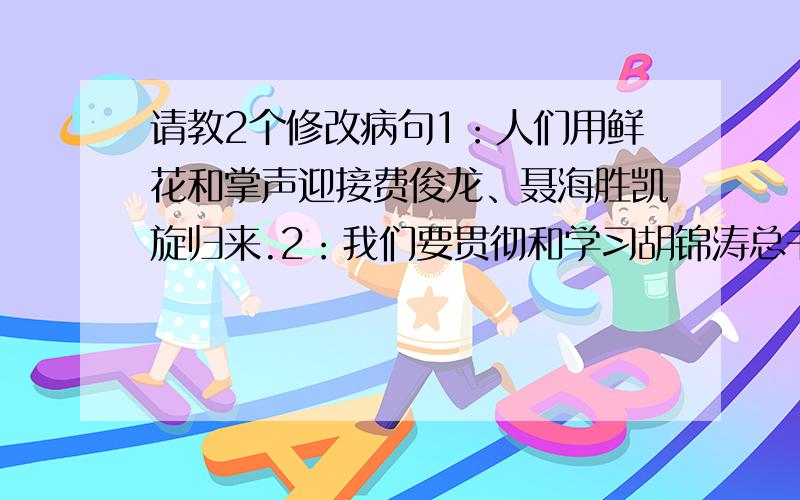 请教2个修改病句1：人们用鲜花和掌声迎接费俊龙、聂海胜凯旋归来.2：我们要贯彻和学习胡锦涛总书记提出的“八荣八耻”社会主义荣辱观.