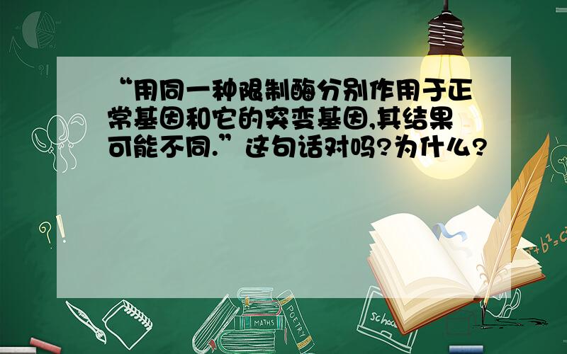 “用同一种限制酶分别作用于正常基因和它的突变基因,其结果可能不同.”这句话对吗?为什么?