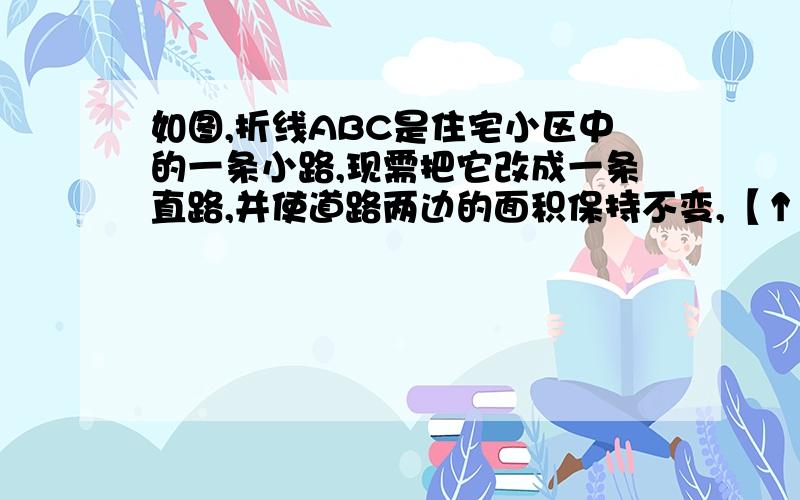 如图,折线ABC是住宅小区中的一条小路,现需把它改成一条直路,并使道路两边的面积保持不变,【↑续问题】 道路的一个端点为A,问怎么改?要求画出示意图,并说明理由.（不好意思,没图）上题