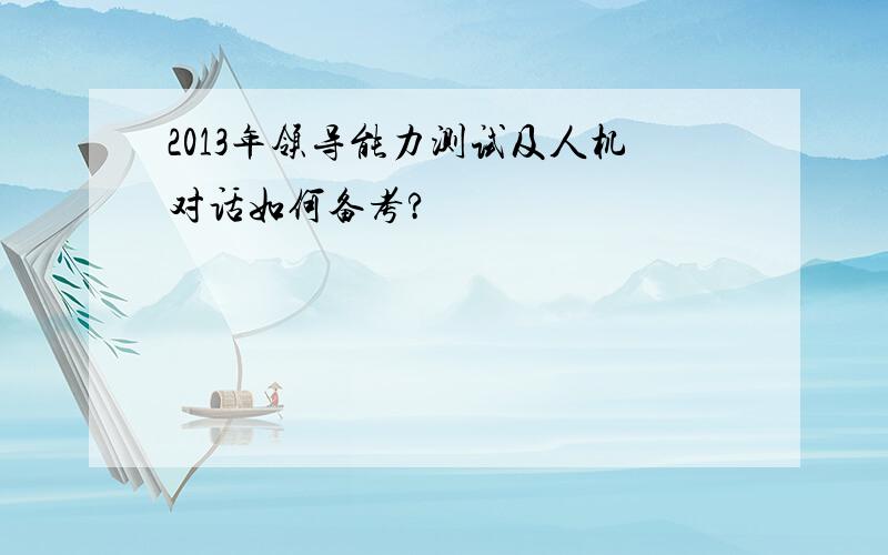 2013年领导能力测试及人机对话如何备考?