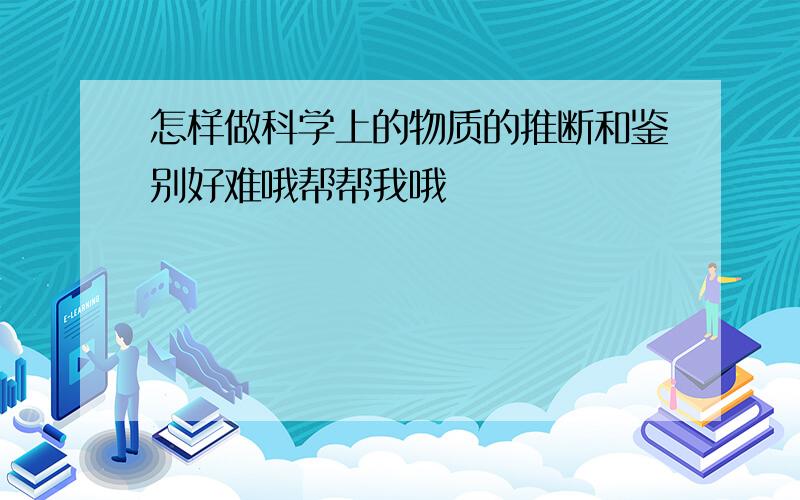 怎样做科学上的物质的推断和鉴别好难哦帮帮我哦