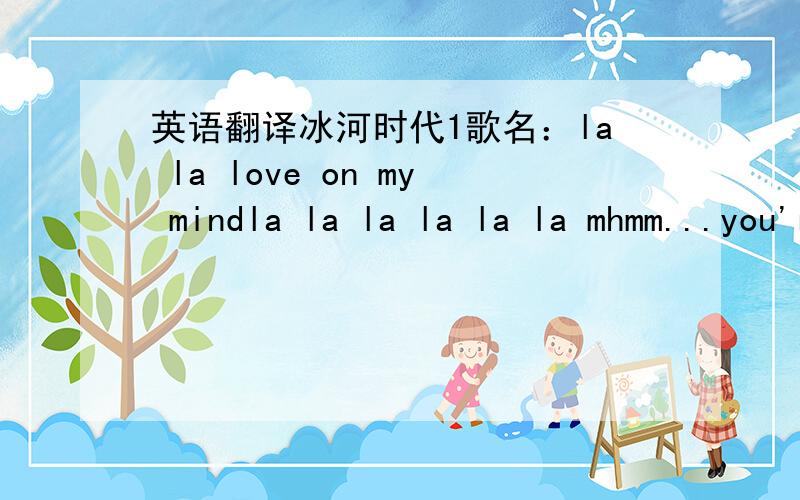 英语翻译冰河时代1歌名：la la love on my mindla la la la la la mhmm...you're the la love of my life one way ticket and of life to live pockets full of sunshine lots of love to give longing for your kisses longing for your arms to be holding