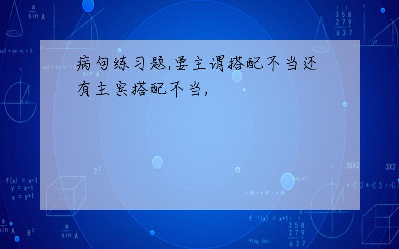 病句练习题,要主谓搭配不当还有主宾搭配不当,