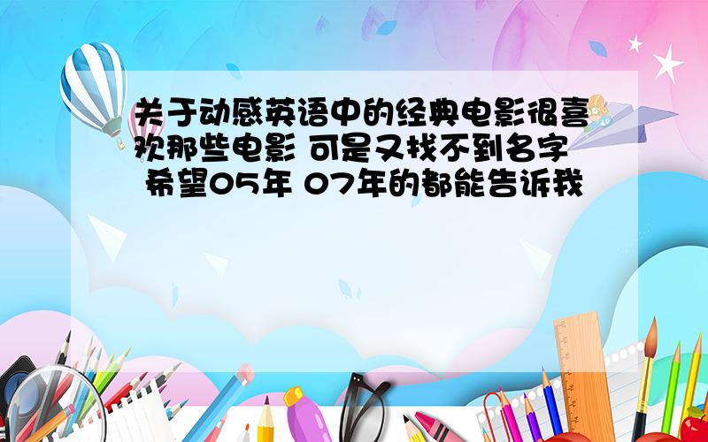 关于动感英语中的经典电影很喜欢那些电影 可是又找不到名字 希望05年 07年的都能告诉我