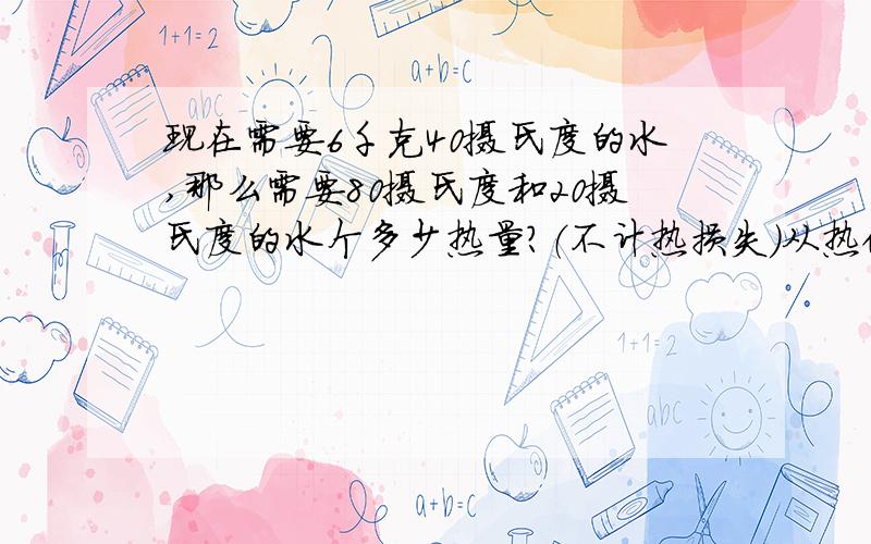 现在需要6千克40摄氏度的水,那么需要80摄氏度和20摄氏度的水个多少热量?（不计热损失）从热传递的角度解题