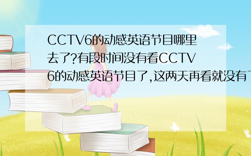 CCTV6的动感英语节目哪里去了?有段时间没有看CCTV6的动感英语节目了,这两天再看就没有了,不知道是取消了还是换时间了,希望知其下落者快告诉我一下,