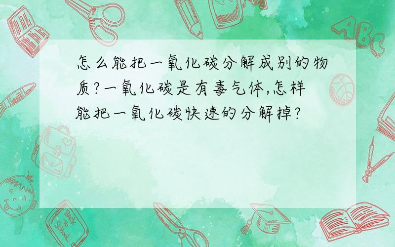 怎么能把一氧化碳分解成别的物质?一氧化碳是有毒气体,怎样能把一氧化碳快速的分解掉?