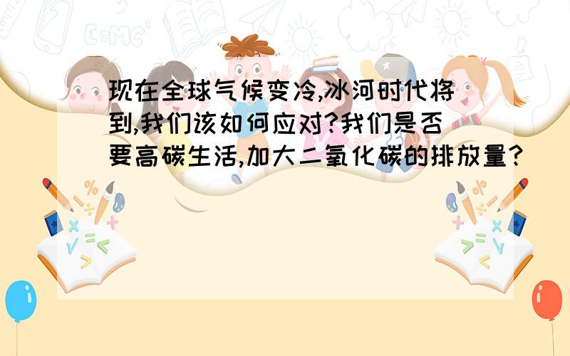 现在全球气候变冷,冰河时代将到,我们该如何应对?我们是否要高碳生活,加大二氧化碳的排放量?