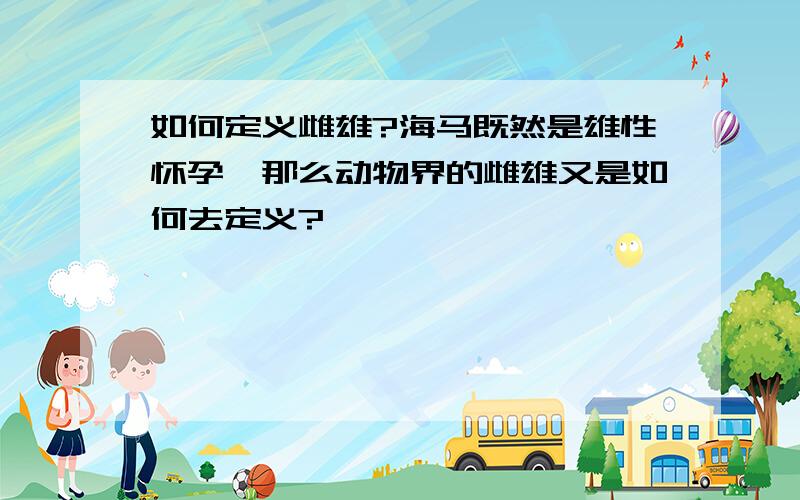 如何定义雌雄?海马既然是雄性怀孕,那么动物界的雌雄又是如何去定义?