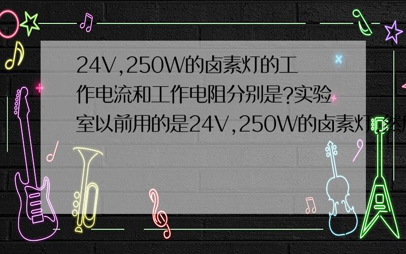 24V,250W的卤素灯的工作电流和工作电阻分别是?实验室以前用的是24V,250W的卤素灯,然后配套的调压器用的是TDGC2-0.5（0.5KVA）的,以前做实验都是直接把调压器输出调到110V来做实验的,但是由于实