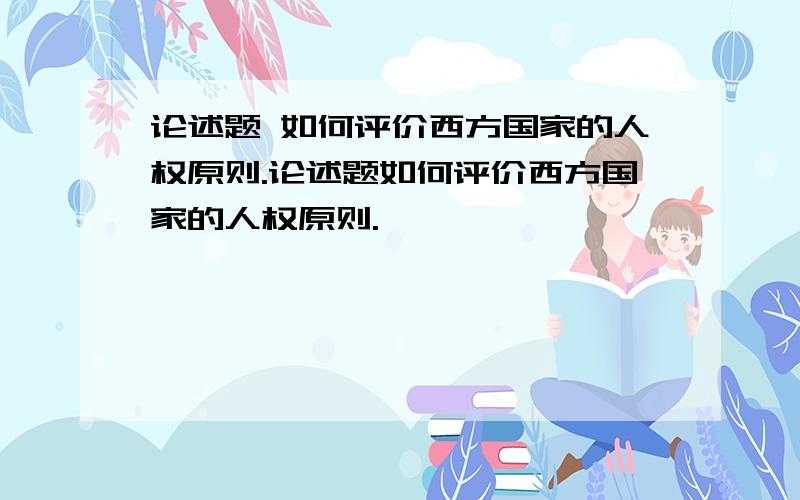 论述题 如何评价西方国家的人权原则.论述题如何评价西方国家的人权原则.