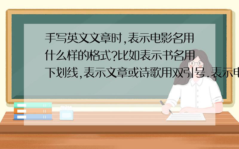 手写英文文章时,表示电影名用什么样的格式?比如表示书名用下划线,表示文章或诗歌用双引号.表示电影名该用什么样的格式?