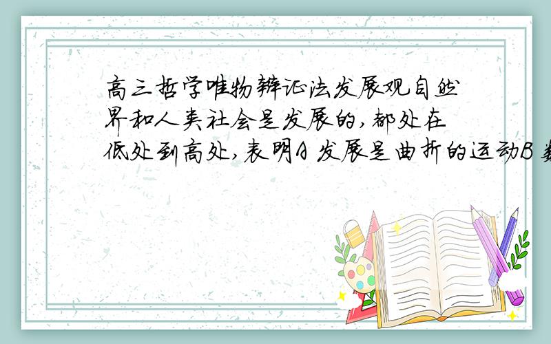 高三哲学唯物辩证法发展观自然界和人类社会是发展的,都处在低处到高处,表明A 发展是曲折的运动B 数量变化的运动就是发展C 发展就是产生新事物的过程D 量变到质变的运动就是发展