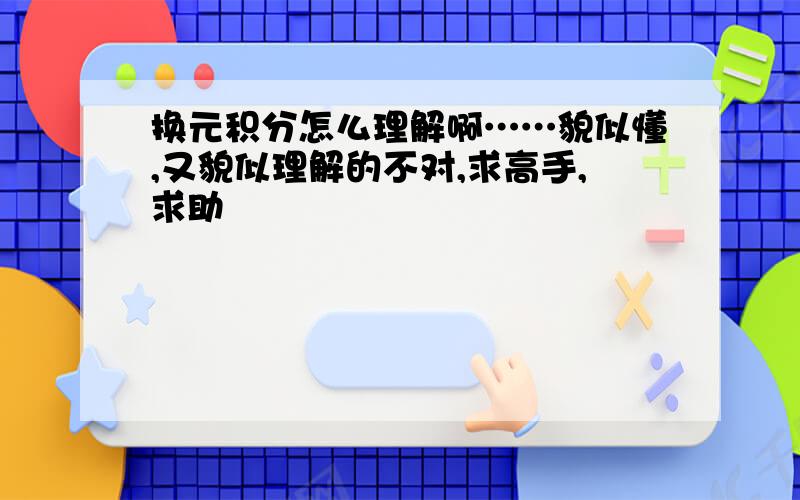 换元积分怎么理解啊……貌似懂,又貌似理解的不对,求高手,求助