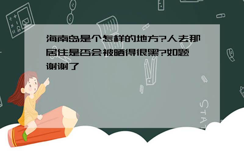 海南岛是个怎样的地方?人去那居住是否会被晒得很黑?如题 谢谢了