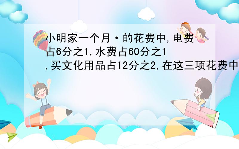 小明家一个月·的花费中,电费占6分之1,水费占60分之1,买文化用品占12分之2,在这三项花费中,哪两项一样多.