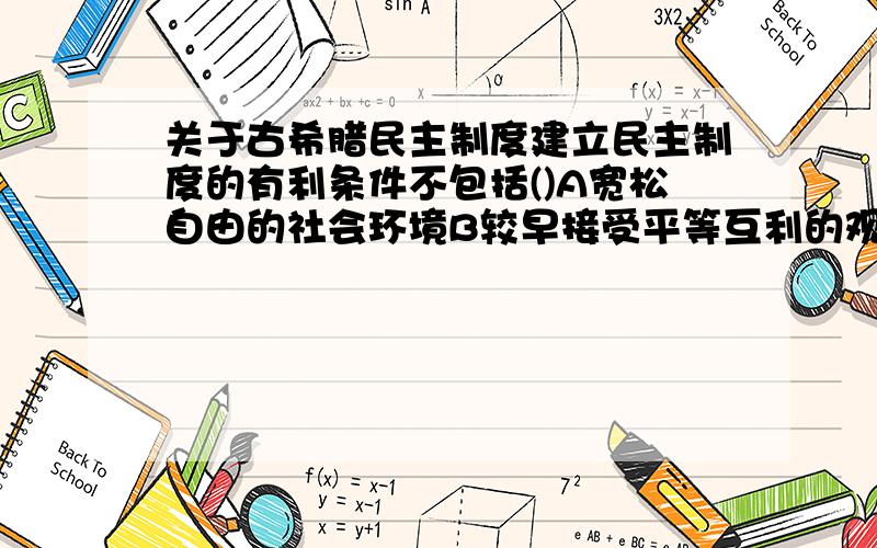 关于古希腊民主制度建立民主制度的有利条件不包括()A宽松自由的社会环境B较早接受平等互利的观念C小国寡民的城市国家D没有发生大规模的对外战争请逐一解释,万分感谢!