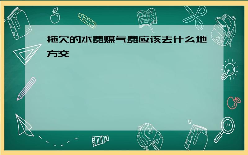 拖欠的水费煤气费应该去什么地方交