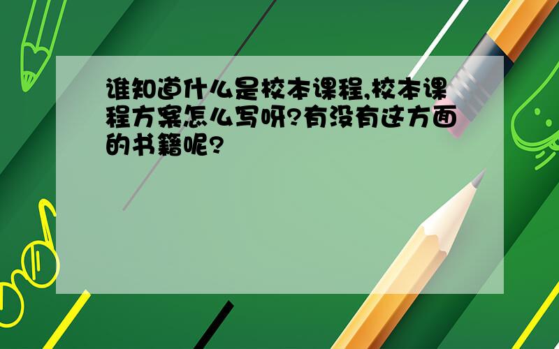 谁知道什么是校本课程,校本课程方案怎么写呀?有没有这方面的书籍呢?