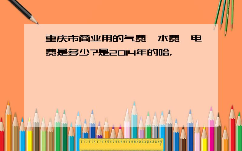 重庆市商业用的气费、水费、电费是多少?是2014年的哈，