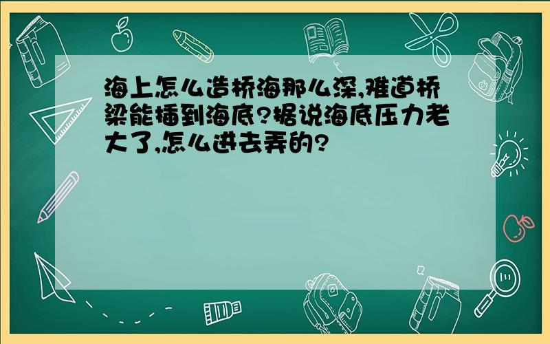 海上怎么造桥海那么深,难道桥梁能插到海底?据说海底压力老大了,怎么进去弄的?