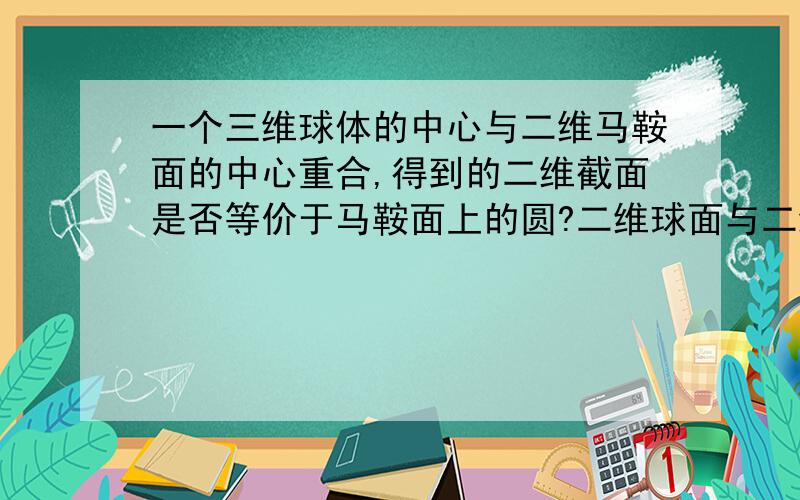 一个三维球体的中心与二维马鞍面的中心重合,得到的二维截面是否等价于马鞍面上的圆?二维球面与二维球面相交,得到的图形总是一个圆,也等价于球面上的圆,到了马鞍面上还成立吗?最好有