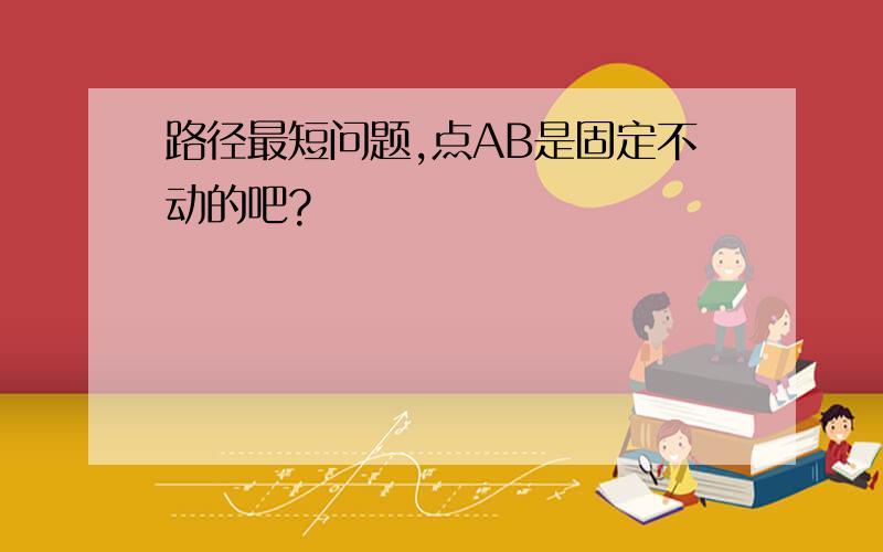 路径最短问题,点AB是固定不动的吧?