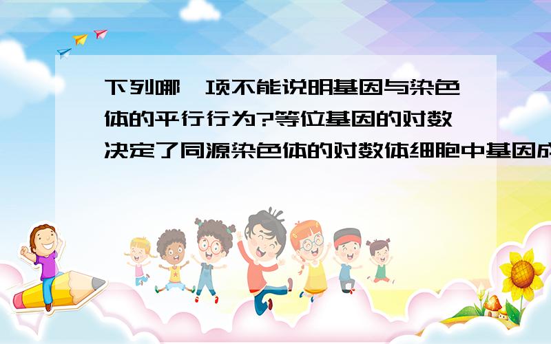 下列哪一项不能说明基因与染色体的平行行为?等位基因的对数决定了同源染色体的对数体细胞中基因成对存在,染色体也是成对存在.非等位基因自由组合,非同源染色体也有自由组合体细胞中