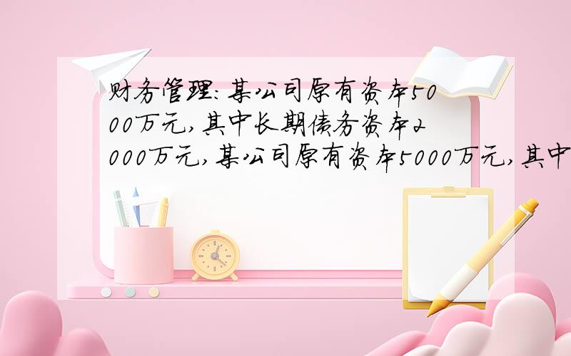 财务管理：某公司原有资本5000万元,其中长期债务资本2000万元,某公司原有资本5000万元,其中长期债务资本2000万元,每年负担的利息费用为200万元,普通股100万股,每股发行价格为30元,共3000万元.