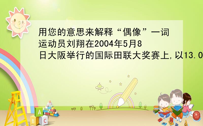 用您的意思来解释“偶像”一词运动员刘翔在2004年5月8日大阪举行的国际田联大奖赛上,以13.06秒战胜了自己心中的偶像阿兰约翰逊.演员周星驰年幼时在电影院看的平生第一部影片就是李小龙