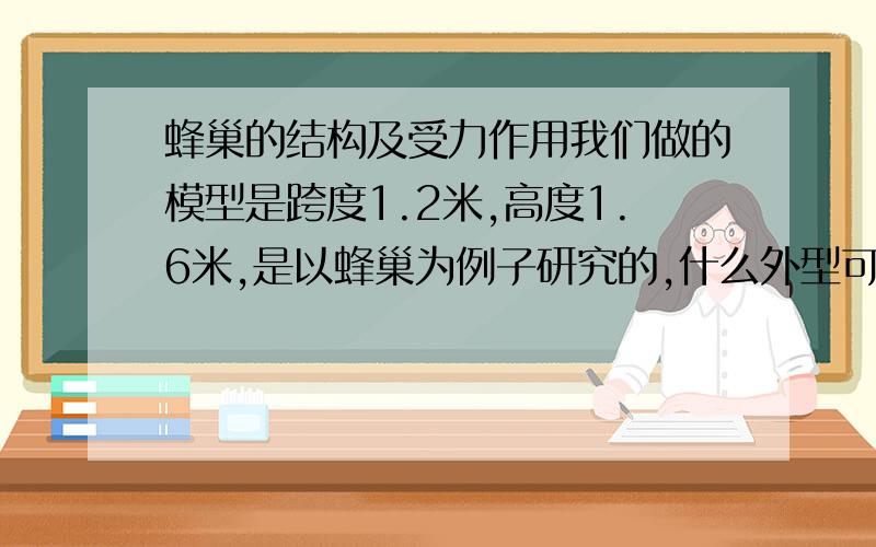 蜂巢的结构及受力作用我们做的模型是跨度1.2米,高度1.6米,是以蜂巢为例子研究的,什么外型可以更好的把蜂巢的结构体现出来